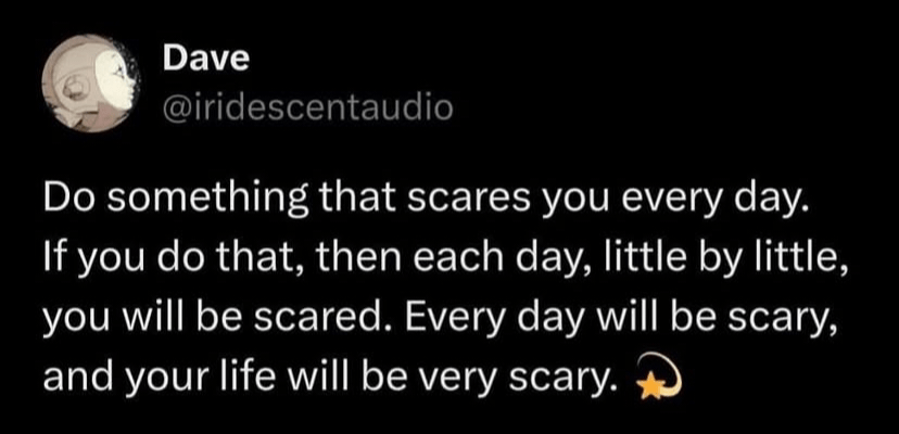 'Do something that scares you everyday. If you do that, then each day, little by little, you will be scared. Every day will be scary, and your life will be very scary. Shooting star emoji.'
